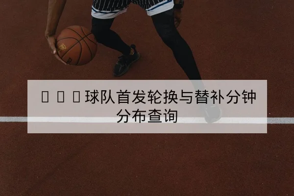 NBA球队首发轮换与替补分钟分布查询