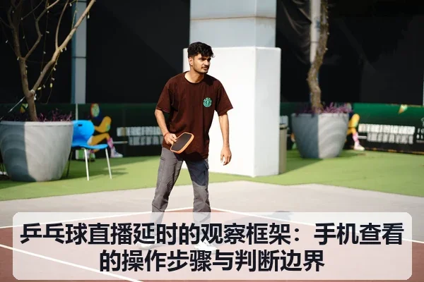 乒乓球直播延时的观察框架:手机查看的操作步骤与判断边界